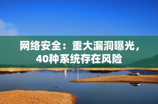 网络安全：重大漏洞曝光，40种系统存在风险
