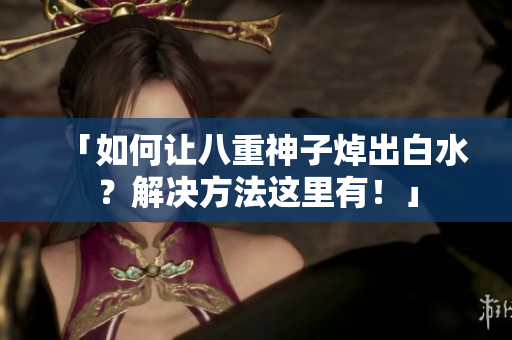 「如何让八重神子焯出白水？解决方法这里有！」