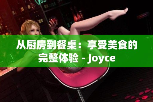 从厨房到餐桌：享受美食的完整体验 - Joyce