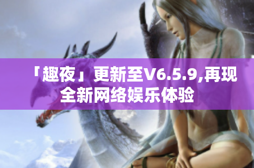 「趣夜」更新至V6.5.9,再现全新网络娱乐体验