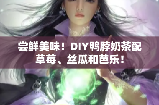 尝鲜美味！DIY鸭脖奶茶配草莓、丝瓜和芭乐！