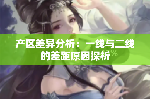 产区差异分析：一线与二线的差距原因探析