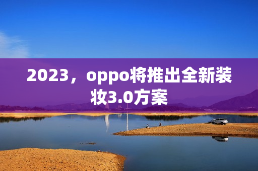 2023，oppo将推出全新装妆3.0方案