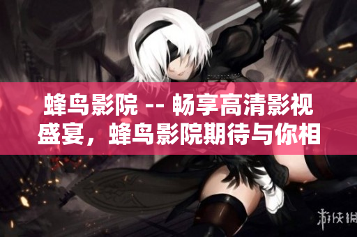 蜂鸟影院 -- 畅享高清影视盛宴，蜂鸟影院期待与你相伴