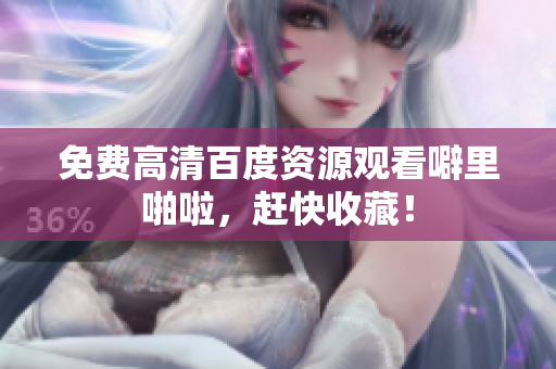 免费高清百度资源观看噼里啪啦，赶快收藏！