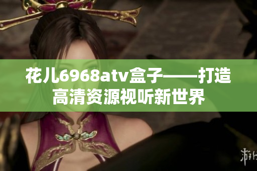 花儿6968atv盒子——打造高清资源视听新世界