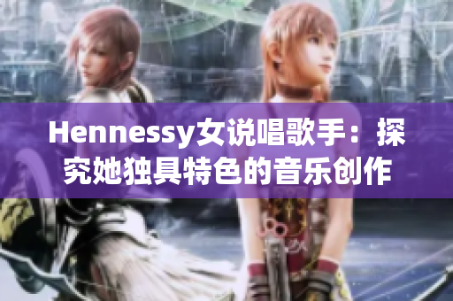 Hennessy女说唱歌手：探究她独具特色的音乐创作