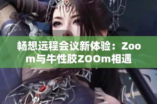 畅想远程会议新体验：Zoom与牛性胶ZOOm相遇