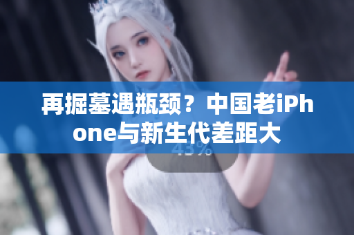 再掘墓遇瓶颈？中国老iPhone与新生代差距大