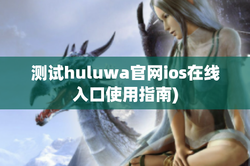 测试huluwa官网ios在线入口使用指南)