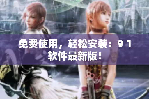 免费使用，轻松安装：9 1软件最新版！