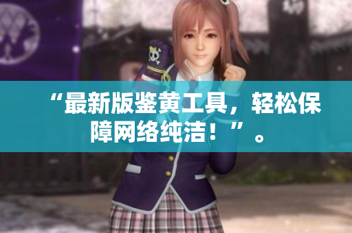 “最新版鉴黄工具，轻松保障网络纯洁！”。