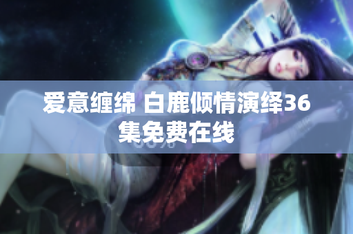 爱意缠绵 白鹿倾情演绎36集免费在线