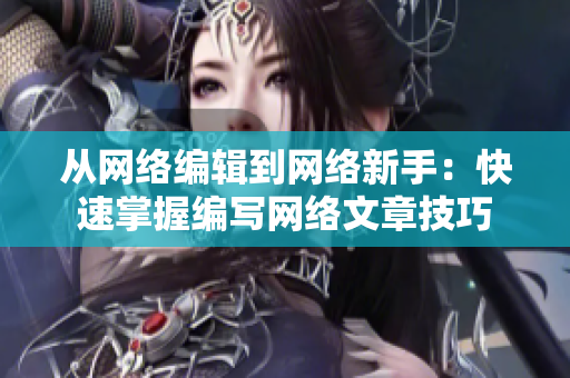 从网络编辑到网络新手：快速掌握编写网络文章技巧
