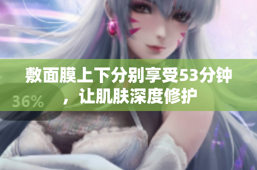 敷面膜上下分别享受53分钟，让肌肤深度修护