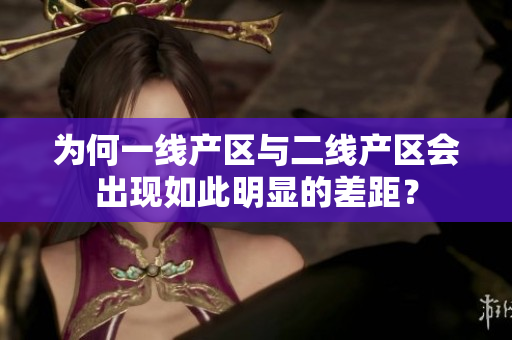 为何一线产区与二线产区会出现如此明显的差距？