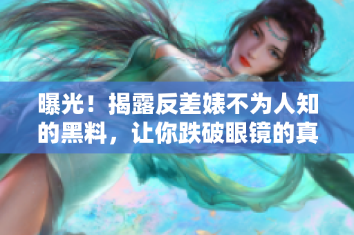 曝光！揭露反差婊不为人知的黑料，让你跌破眼镜的真相