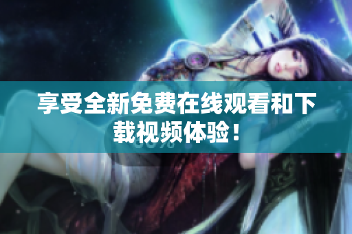 享受全新免费在线观看和下载视频体验！