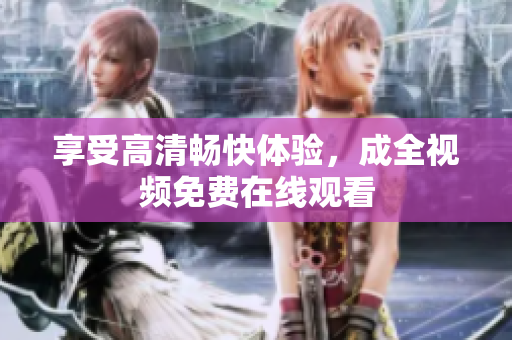 享受高清畅快体验，成全视频免费在线观看
