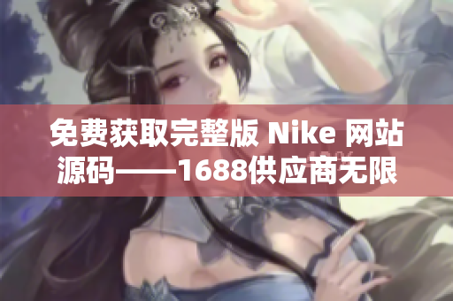 免费获取完整版 Nike 网站源码——1688供应商无限畅享