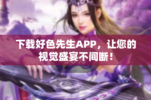 下载好色先生APP，让您的视觉盛宴不间断！