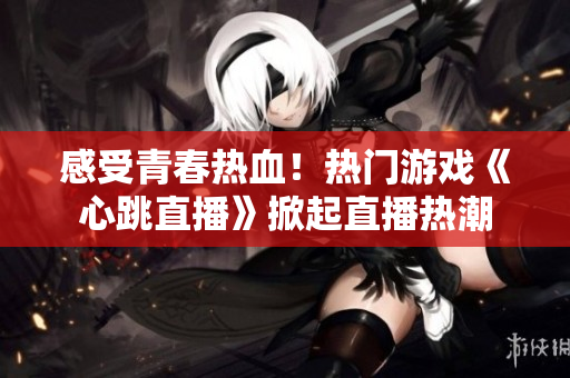 感受青春热血！热门游戏《心跳直播》掀起直播热潮