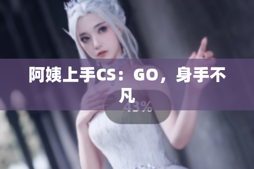 阿姨上手CS：GO，身手不凡