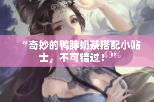 “奇妙的鸭脖奶茶搭配小贴士，不可错过！”
