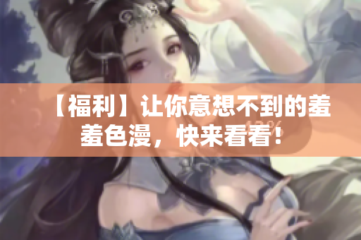 【福利】让你意想不到的羞羞色漫，快来看看！