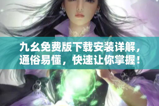 九幺免费版下载安装详解，通俗易懂，快速让你掌握！