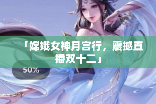 「嫦娥女神月宫行，震撼直播双十二」