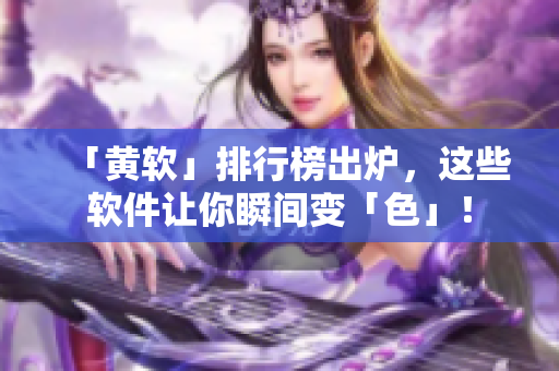 「黄软」排行榜出炉，这些软件让你瞬间变「色」！