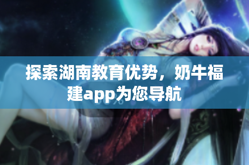探索湖南教育优势，奶牛福建app为您导航