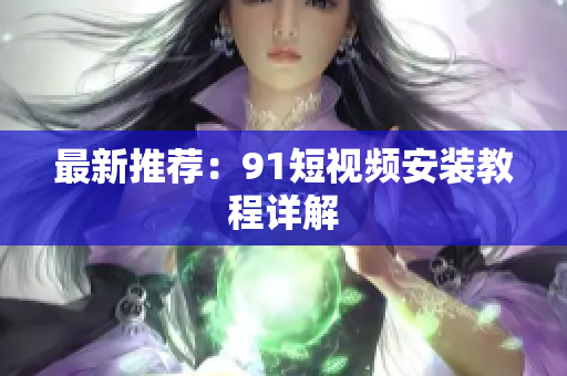 最新推荐：9.1短视频安装教程详解