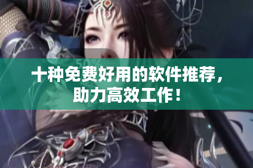 十种免费好用的软件推荐，助力高效工作！