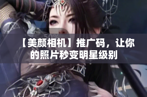 【美颜相机】推广码，让你的照片秒变明星级别