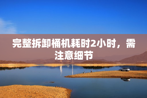 完整拆卸桶机耗时2小时，需注意细节