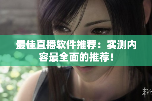 最佳直播软件推荐：实测内容最全面的推荐！