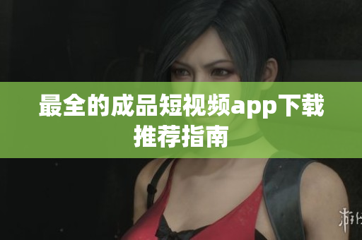 最全的成品短视频app下载推荐指南