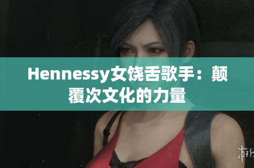 Hennessy女饶舌歌手：颠覆次文化的力量