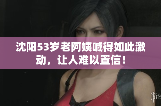 沈阳53岁老阿姨喊得如此激动，让人难以置信！