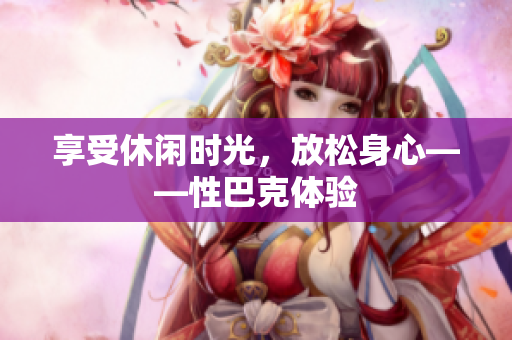 享受休闲时光，放松身心——性巴克体验