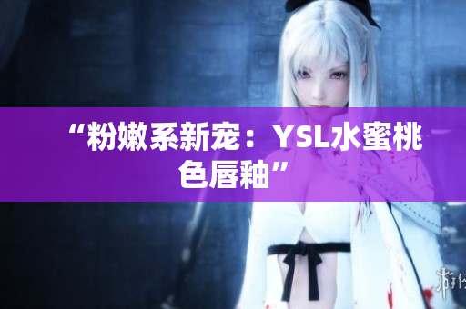 “粉嫩系新宠：YSL水蜜桃色唇釉”