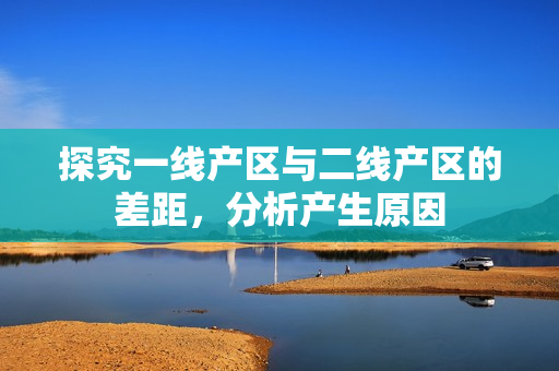 探究一线产区与二线产区的差距，分析产生原因