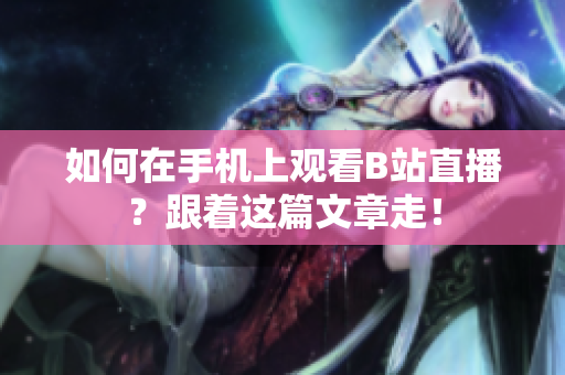 如何在手机上观看B站直播？跟着这篇文章走！
