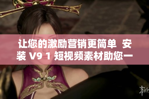 让您的激励营销更简单  安装 V9 1 短视频素材助您一臂之力