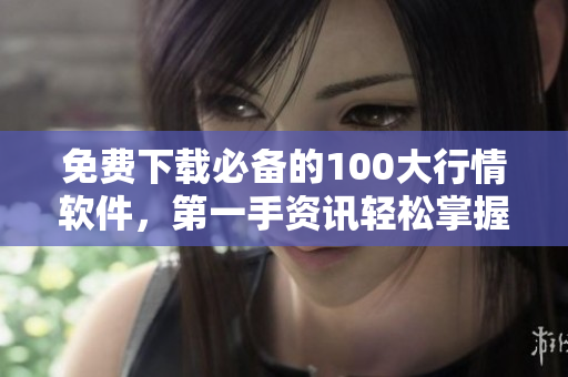 免费下载必备的100大行情软件，第一手资讯轻松掌握