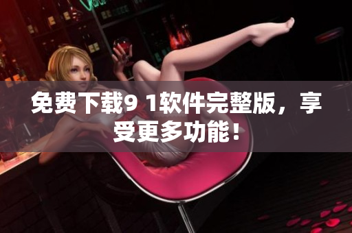 免费下载9 1软件完整版，享受更多功能！