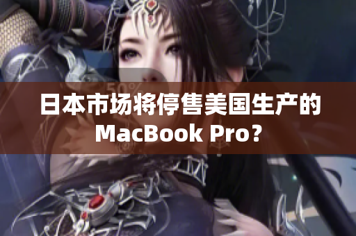 日本市场将停售美国生产的MacBook Pro？
