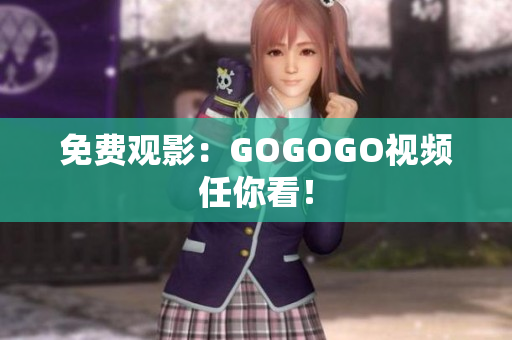 免费观影：GOGOGO视频任你看！